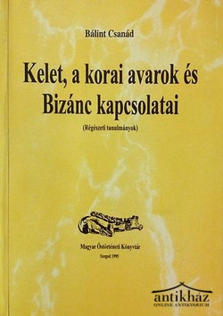 Könyv: Kelet, a korai avarok és Bizánc kapcsolatai (Régészeti tanulmányok)