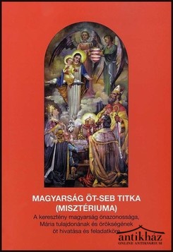 Könyv: Magyarság öt-seb titka (misztériuma) (A keresztény magyarság önazonossága, Mária tulajdonának és örökségének öt hivatása és feladatköre) 
