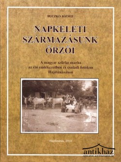 Könyv: Napkeleti származásunk őrzői (A magyar szürke marha az élő emlékezetben és családi fotókon Hajdúnánáson)