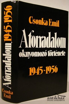 1956  -  Csonka Emil  -  A forradalom oknyomozó története 1945 - 1956