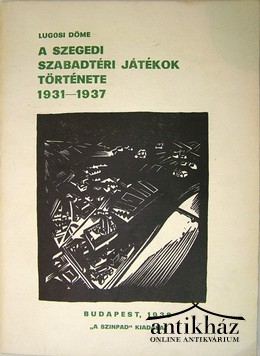 Helytörténet (Szeged) / Lugosi Döme  -  A Szegedi Szabadtéri Játékok története 1931 - 1937.