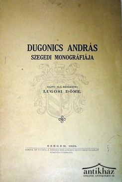 Helytörténet (Szeged) / Lugosi Döme  -  Dugonics András szegedi monográfiája.