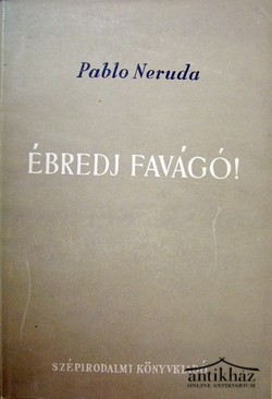 Neruda, Pablo  -  Ébredj favágó!