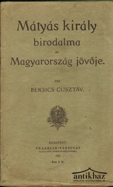 Beksics Gusztáv - Mátyás király birodalma és Magyarország jövője